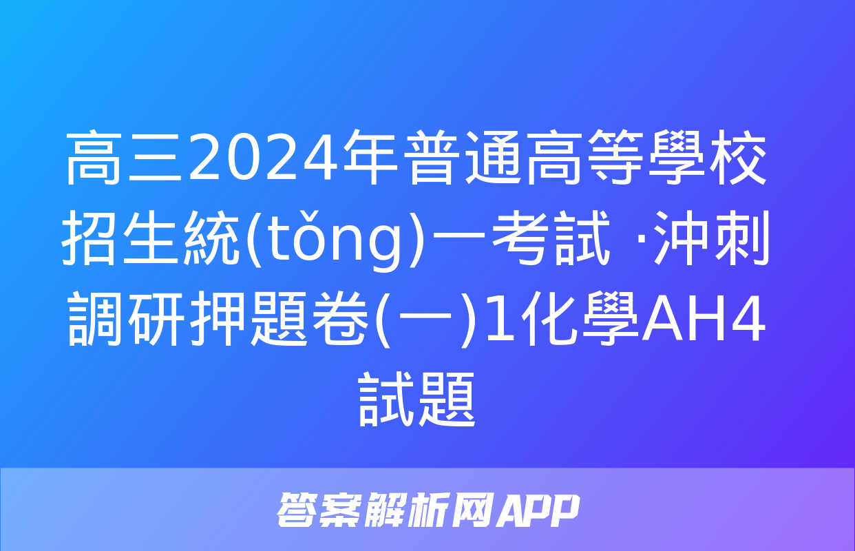 高三2024年普通高等學校招生統(tǒng)一考試 ·沖刺調研押題卷(一)1化學AH4試題