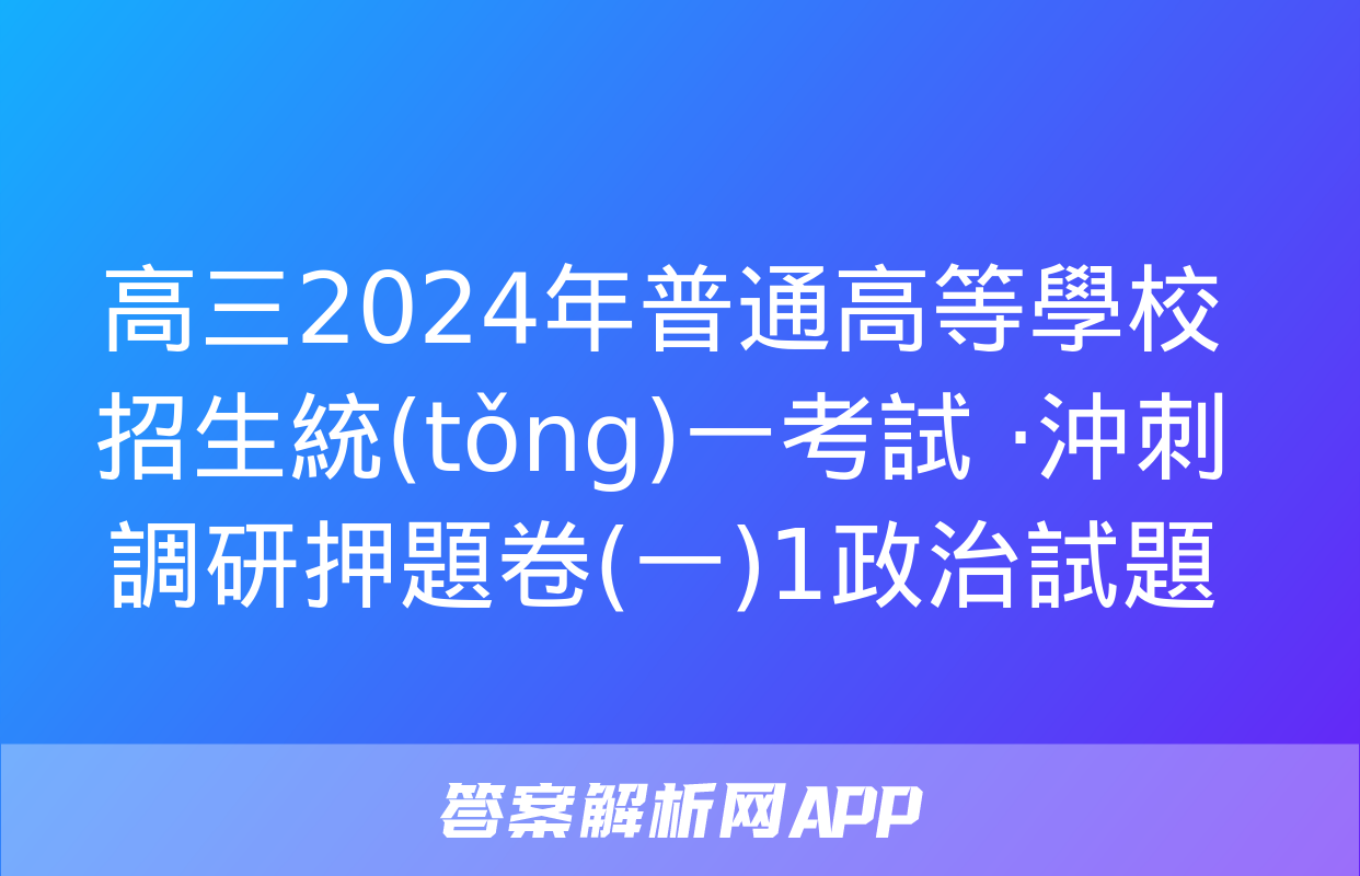 高三2024年普通高等學校招生統(tǒng)一考試 ·沖刺調研押題卷(一)1政治試題