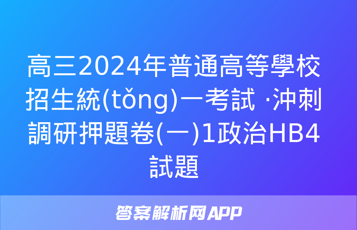 高三2024年普通高等學校招生統(tǒng)一考試 ·沖刺調研押題卷(一)1政治HB4試題