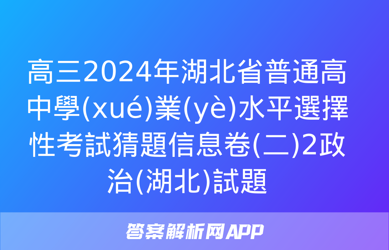 高三2024年湖北省普通高中學(xué)業(yè)水平選擇性考試猜題信息卷(二)2政治(湖北)試題