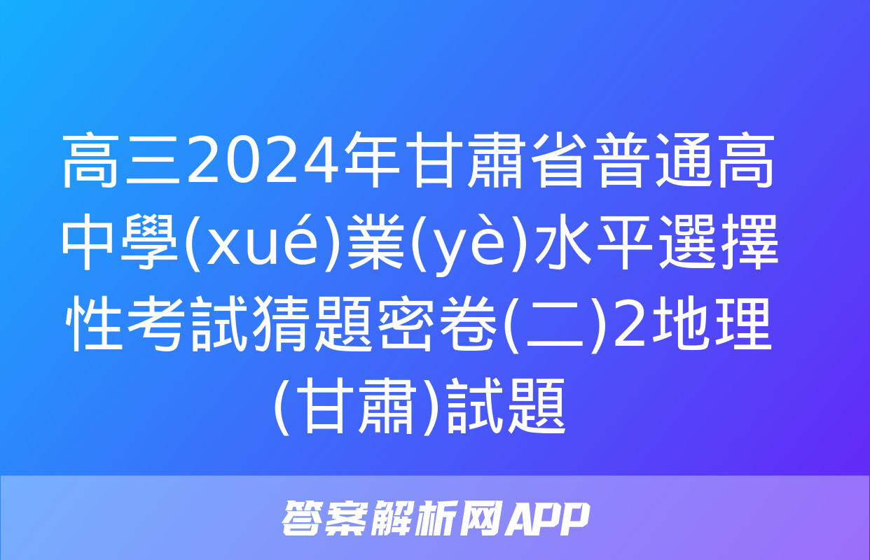 高三2024年甘肅省普通高中學(xué)業(yè)水平選擇性考試猜題密卷(二)2地理(甘肅)試題