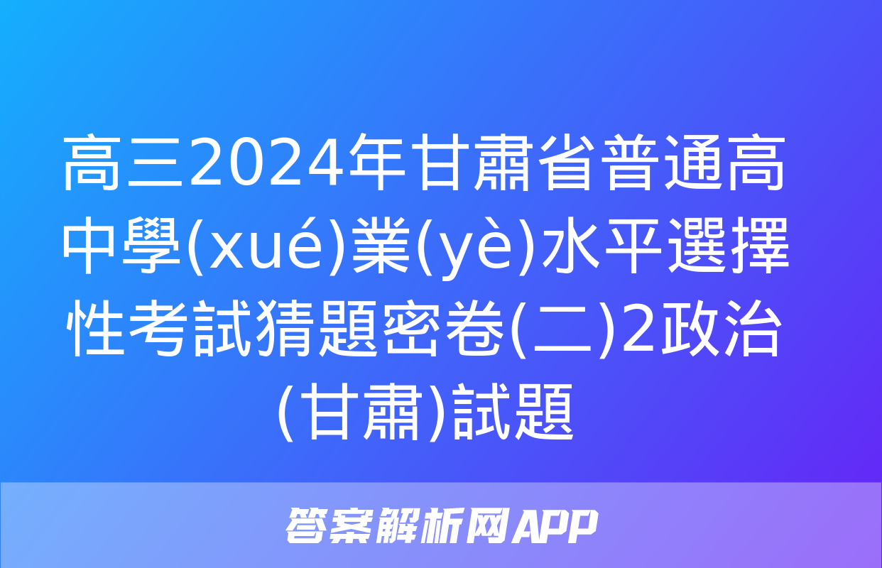 高三2024年甘肅省普通高中學(xué)業(yè)水平選擇性考試猜題密卷(二)2政治(甘肅)試題