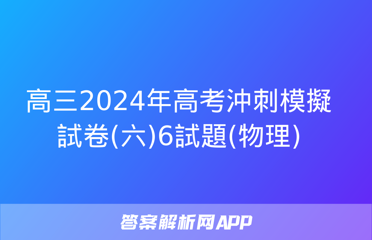 高三2024年高考沖刺模擬試卷(六)6試題(物理)