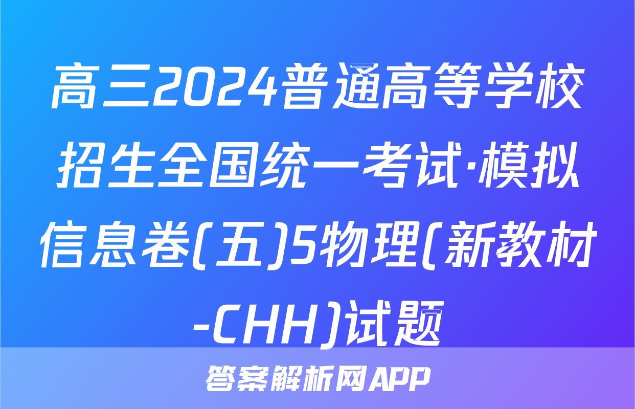 高三2024普通高等学校招生全国统一考试·模拟信息卷(五)5物理(新教材-CHH)试题