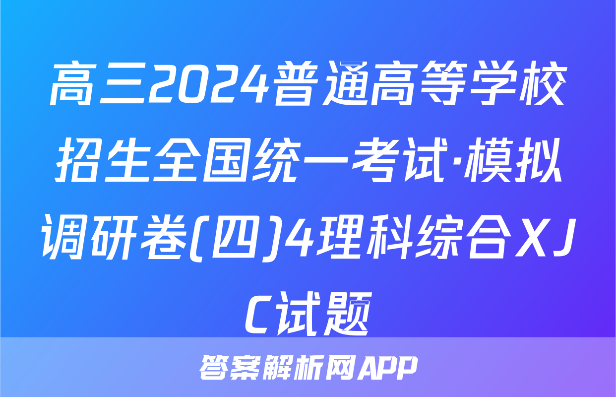 高三2024普通高等学校招生全国统一考试·模拟调研卷(四)4理科综合XJC试题