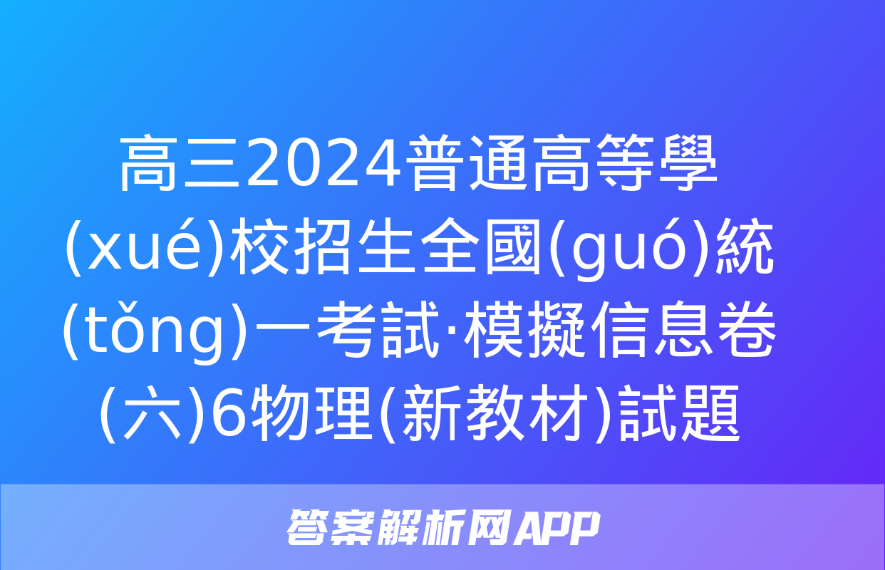 高三2024普通高等學(xué)校招生全國(guó)統(tǒng)一考試·模擬信息卷(六)6物理(新教材)試題