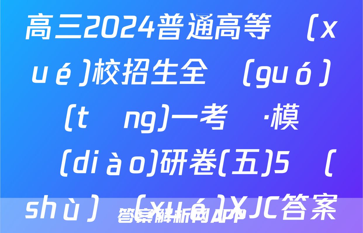 高三2024普通高等學(xué)校招生全國(guó)統(tǒng)一考試·模擬調(diào)研卷(五)5數(shù)學(xué)XJC答案