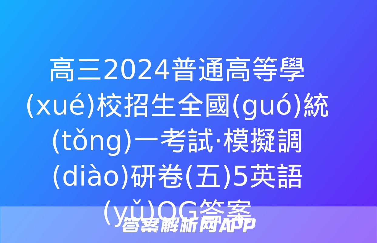 高三2024普通高等學(xué)校招生全國(guó)統(tǒng)一考試·模擬調(diào)研卷(五)5英語(yǔ)QG答案