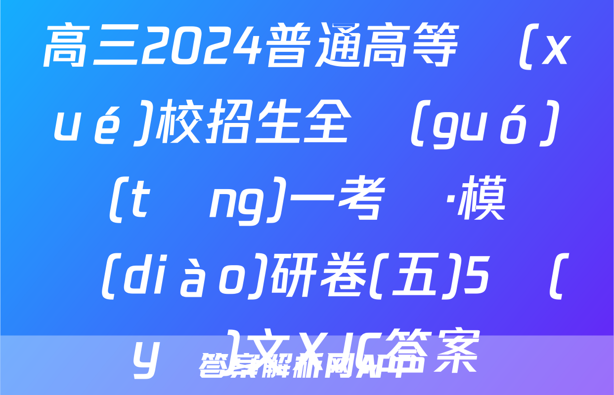 高三2024普通高等學(xué)校招生全國(guó)統(tǒng)一考試·模擬調(diào)研卷(五)5語(yǔ)文XJC答案