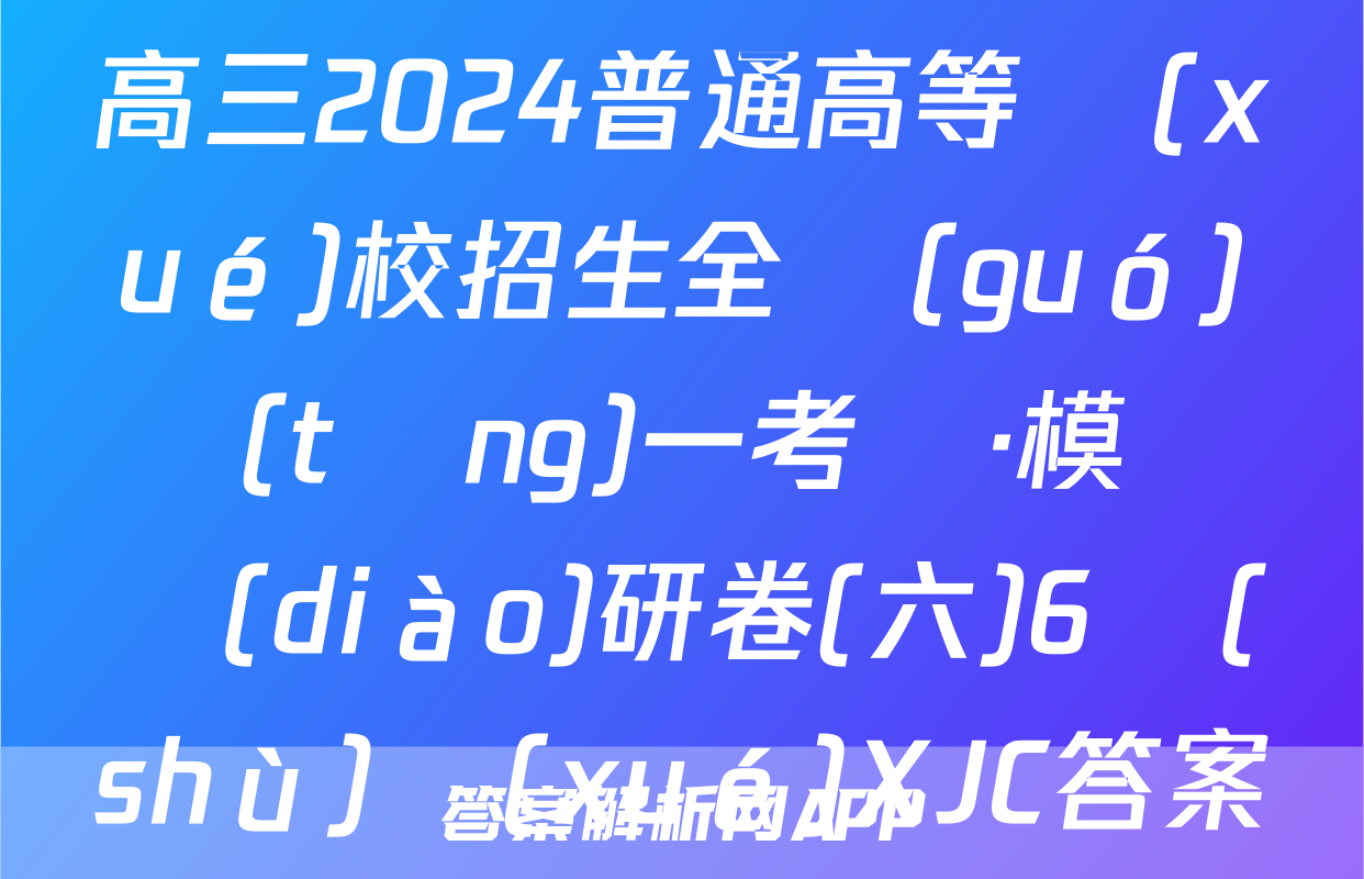 高三2024普通高等學(xué)校招生全國(guó)統(tǒng)一考試·模擬調(diào)研卷(六)6數(shù)學(xué)XJC答案