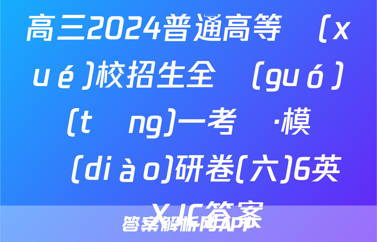 高三2024普通高等學(xué)校招生全國(guó)統(tǒng)一考試·模擬調(diào)研卷(六)6英語XJC答案