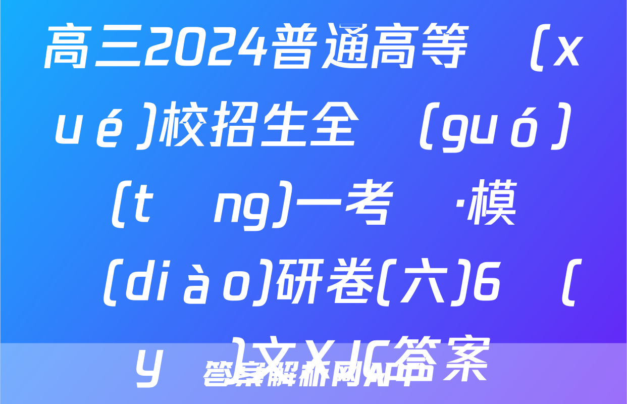 高三2024普通高等學(xué)校招生全國(guó)統(tǒng)一考試·模擬調(diào)研卷(六)6語(yǔ)文XJC答案