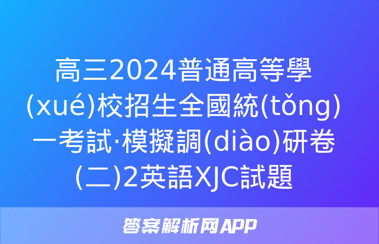 高三2024普通高等學(xué)校招生全國統(tǒng)一考試·模擬調(diào)研卷(二)2英語XJC試題