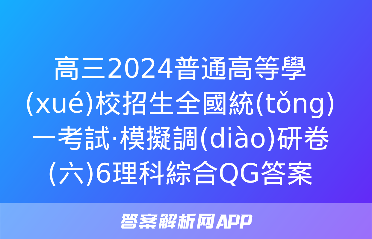 高三2024普通高等學(xué)校招生全國統(tǒng)一考試·模擬調(diào)研卷(六)6理科綜合QG答案