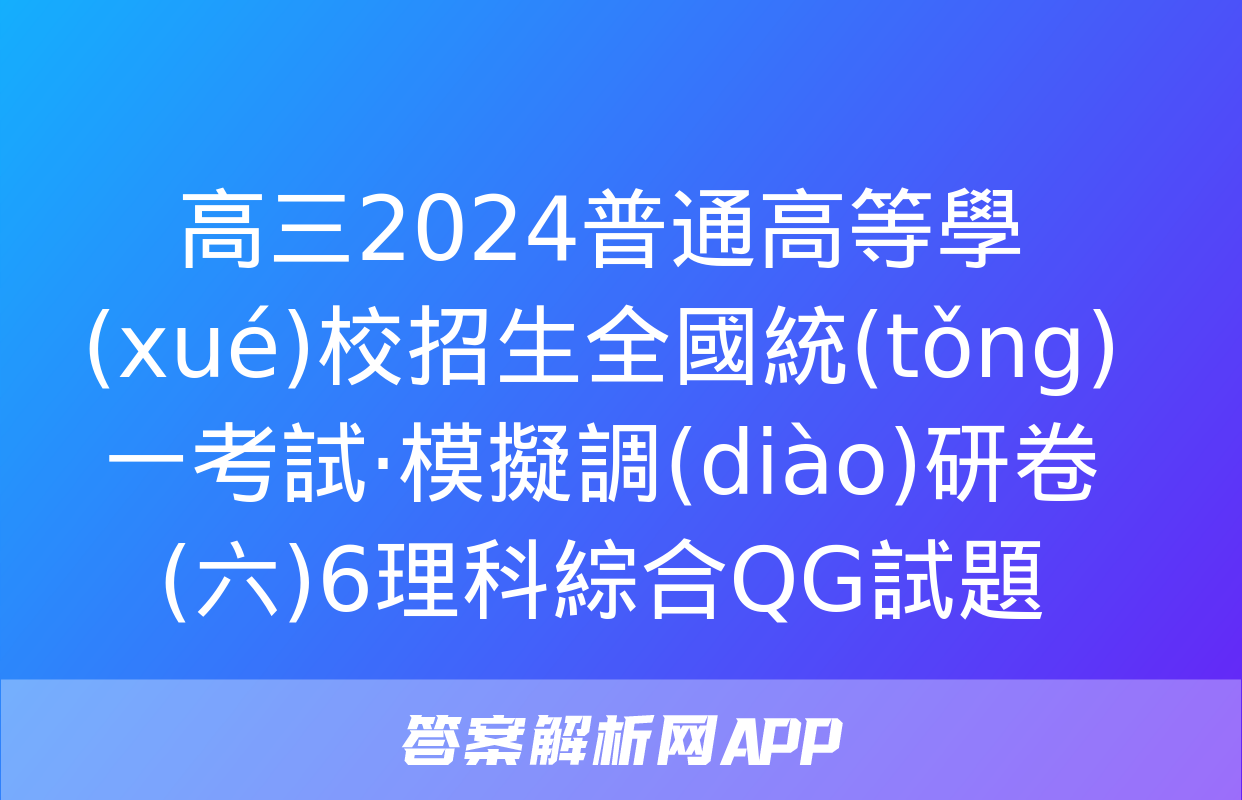 高三2024普通高等學(xué)校招生全國統(tǒng)一考試·模擬調(diào)研卷(六)6理科綜合QG試題