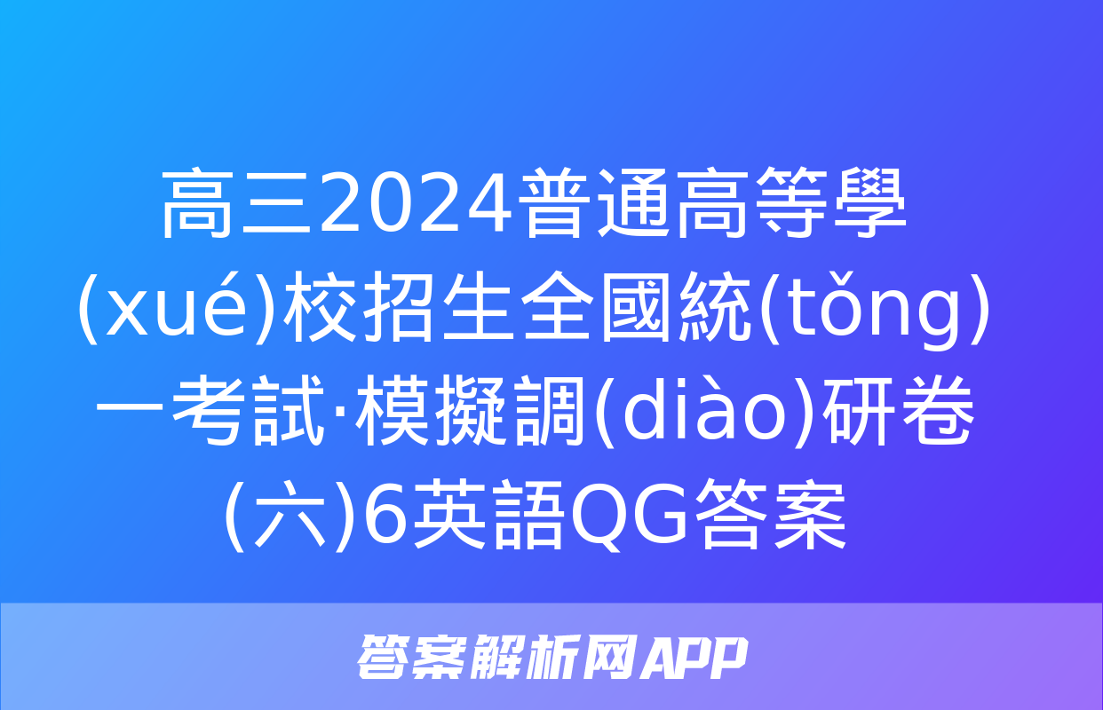 高三2024普通高等學(xué)校招生全國統(tǒng)一考試·模擬調(diào)研卷(六)6英語QG答案