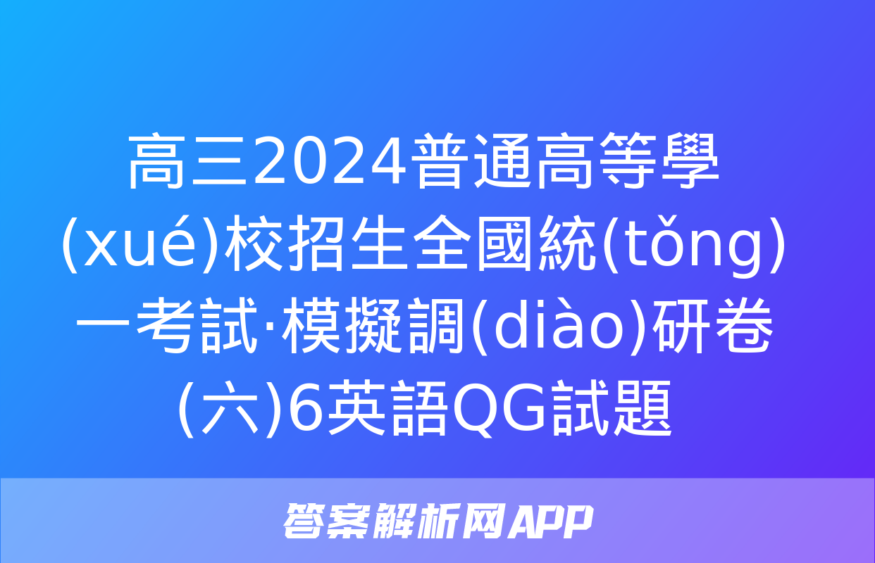 高三2024普通高等學(xué)校招生全國統(tǒng)一考試·模擬調(diào)研卷(六)6英語QG試題