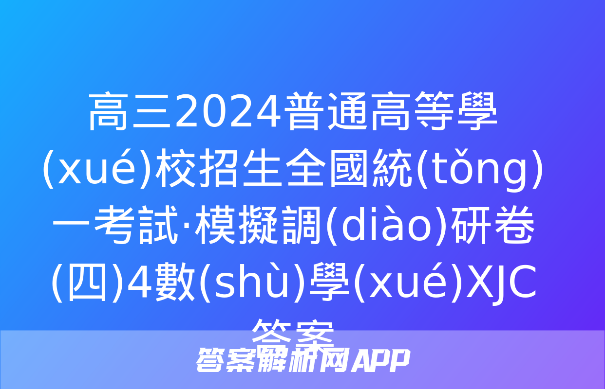 高三2024普通高等學(xué)校招生全國統(tǒng)一考試·模擬調(diào)研卷(四)4數(shù)學(xué)XJC答案