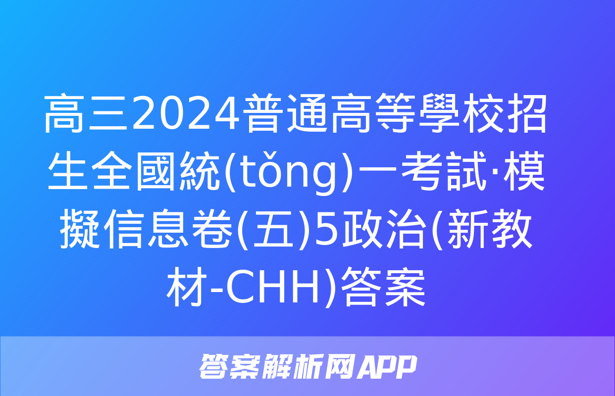 高三2024普通高等學校招生全國統(tǒng)一考試·模擬信息卷(五)5政治(新教材-CHH)答案