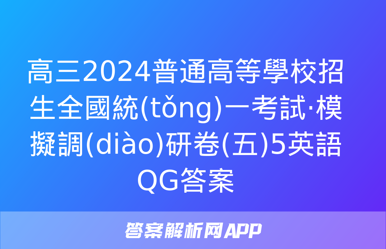 高三2024普通高等學校招生全國統(tǒng)一考試·模擬調(diào)研卷(五)5英語QG答案