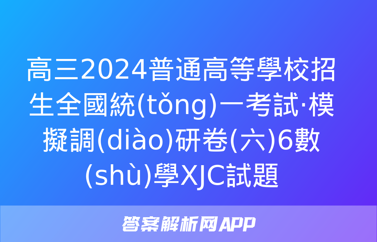 高三2024普通高等學校招生全國統(tǒng)一考試·模擬調(diào)研卷(六)6數(shù)學XJC試題