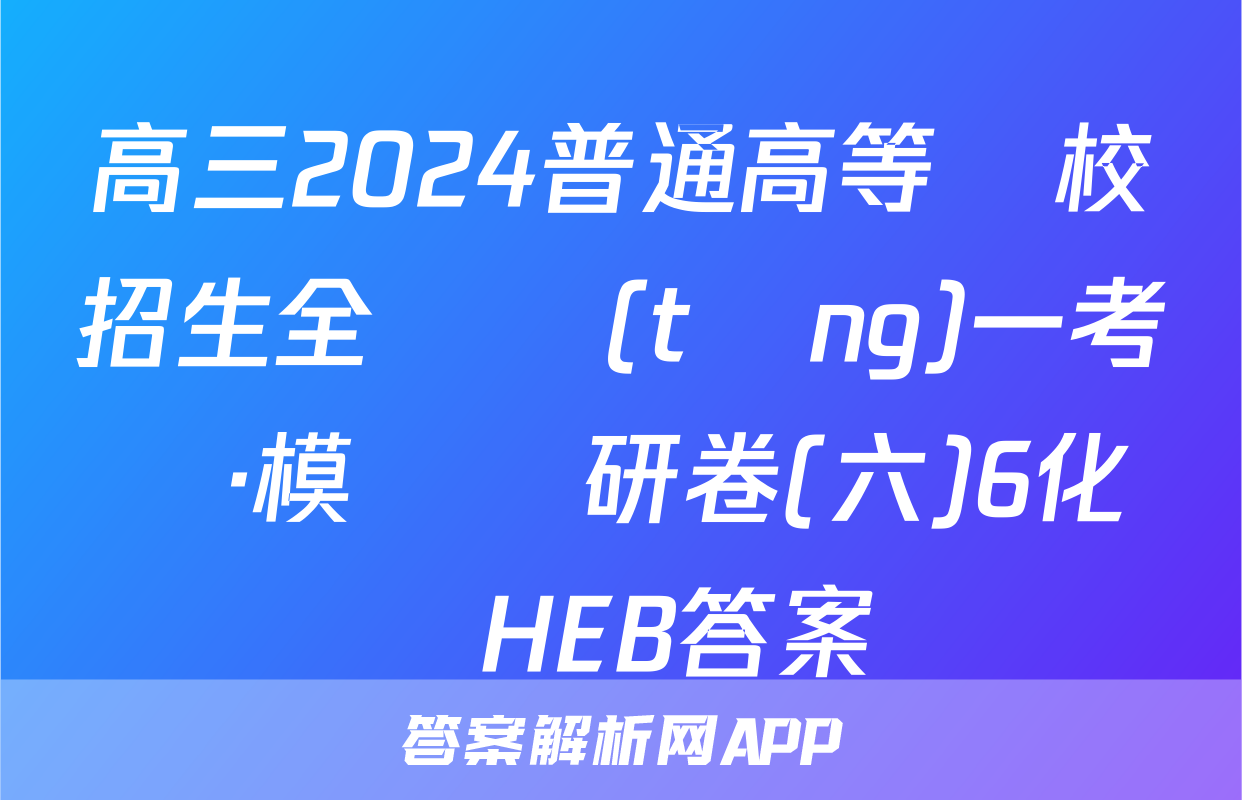 高三2024普通高等學校招生全國統(tǒng)一考試·模擬調研卷(六)6化學HEB答案