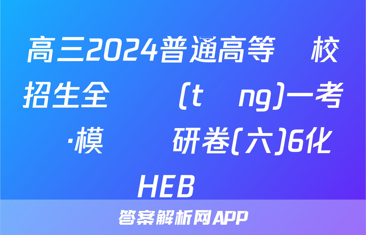 高三2024普通高等學校招生全國統(tǒng)一考試·模擬調研卷(六)6化學HEB試題