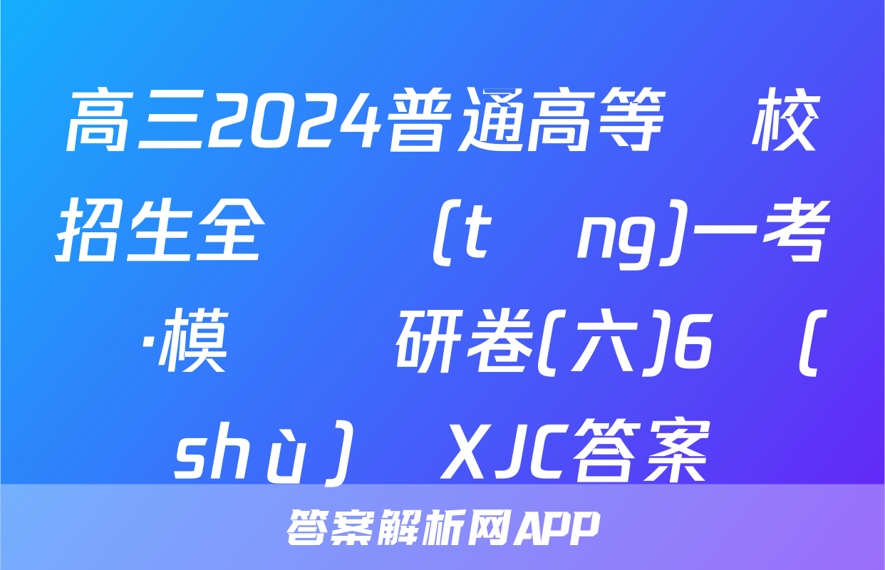 高三2024普通高等學校招生全國統(tǒng)一考試·模擬調研卷(六)6數(shù)學XJC答案