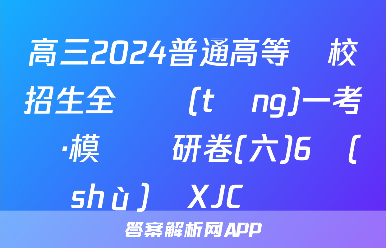 高三2024普通高等學校招生全國統(tǒng)一考試·模擬調研卷(六)6數(shù)學XJC試題