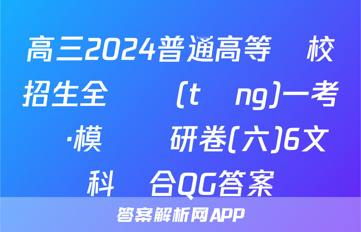 高三2024普通高等學校招生全國統(tǒng)一考試·模擬調研卷(六)6文科綜合QG答案