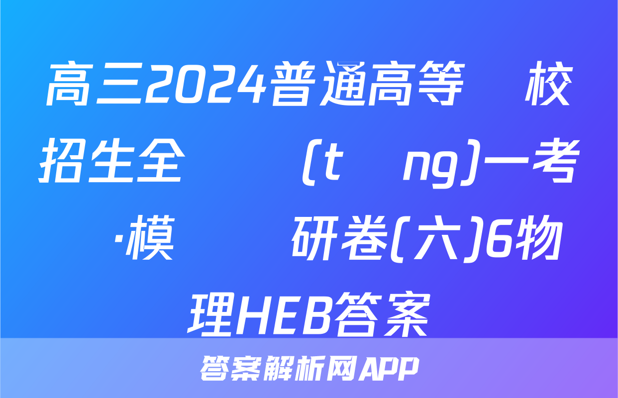 高三2024普通高等學校招生全國統(tǒng)一考試·模擬調研卷(六)6物理HEB答案