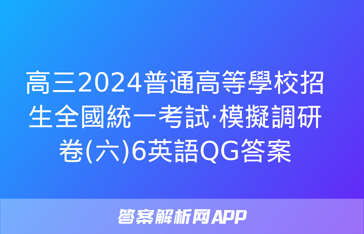 高三2024普通高等學校招生全國統一考試·模擬調研卷(六)6英語QG答案