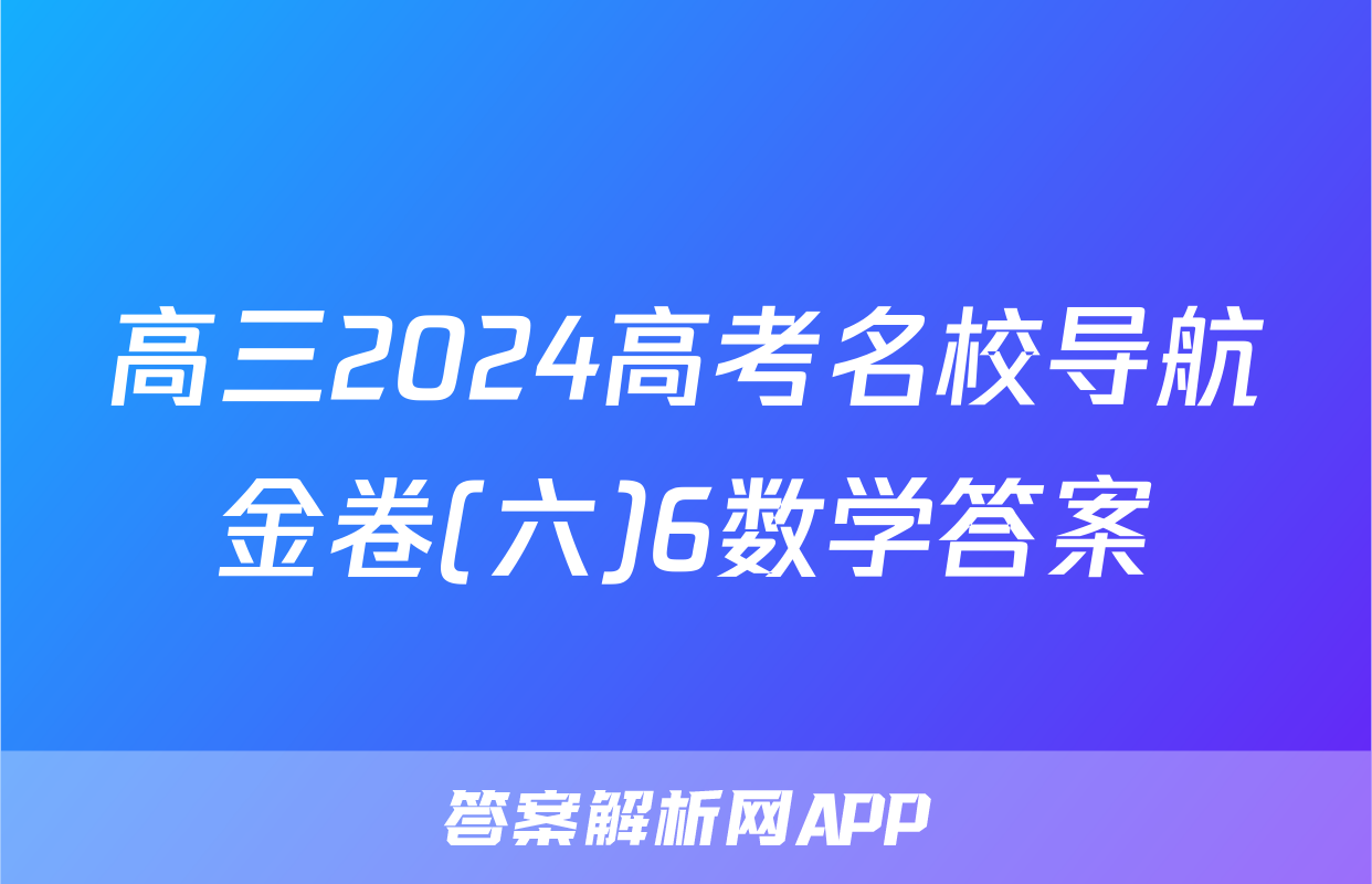 高三2024高考名校导航金卷(六)6数学答案