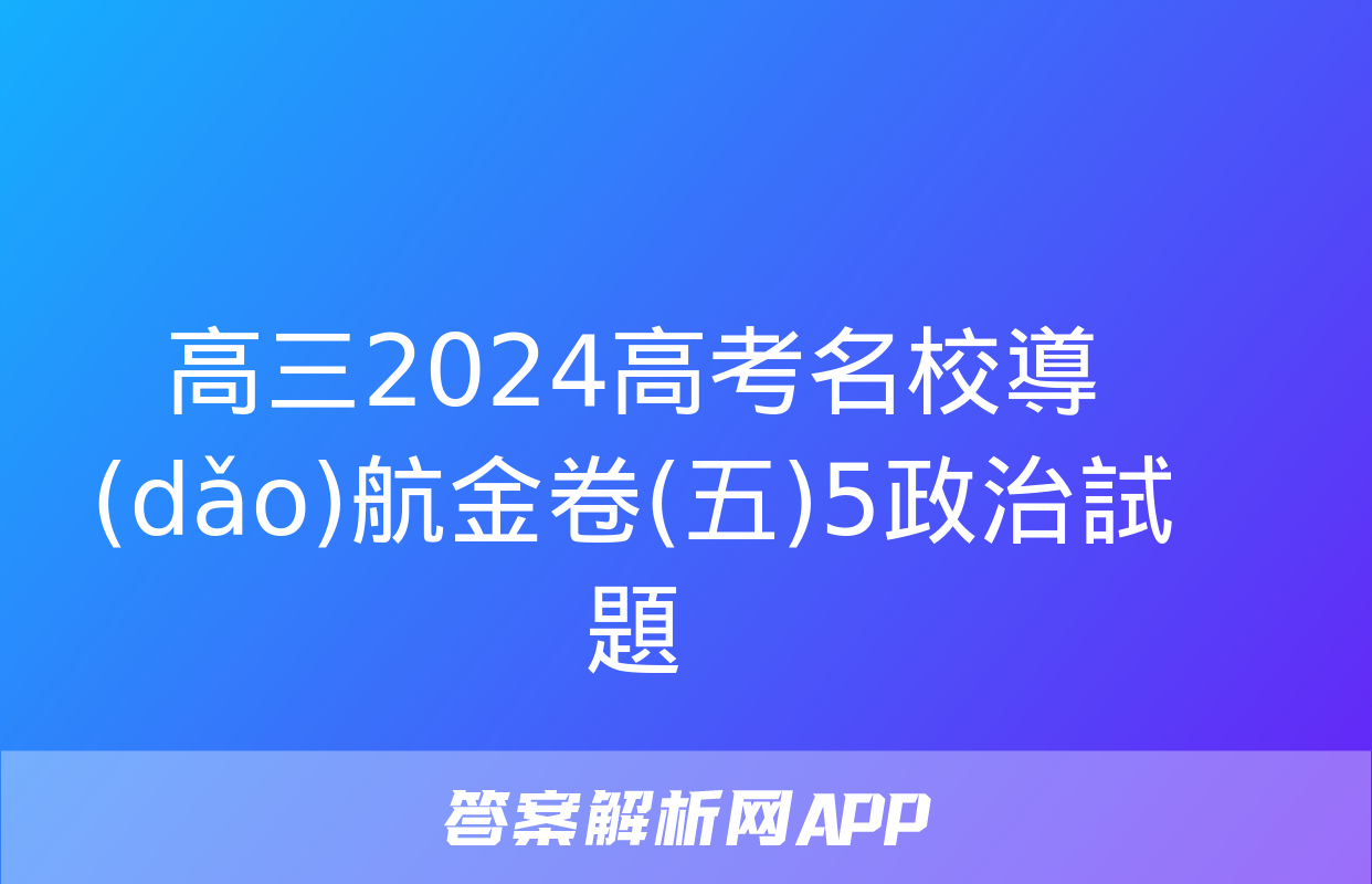 高三2024高考名校導(dǎo)航金卷(五)5政治試題