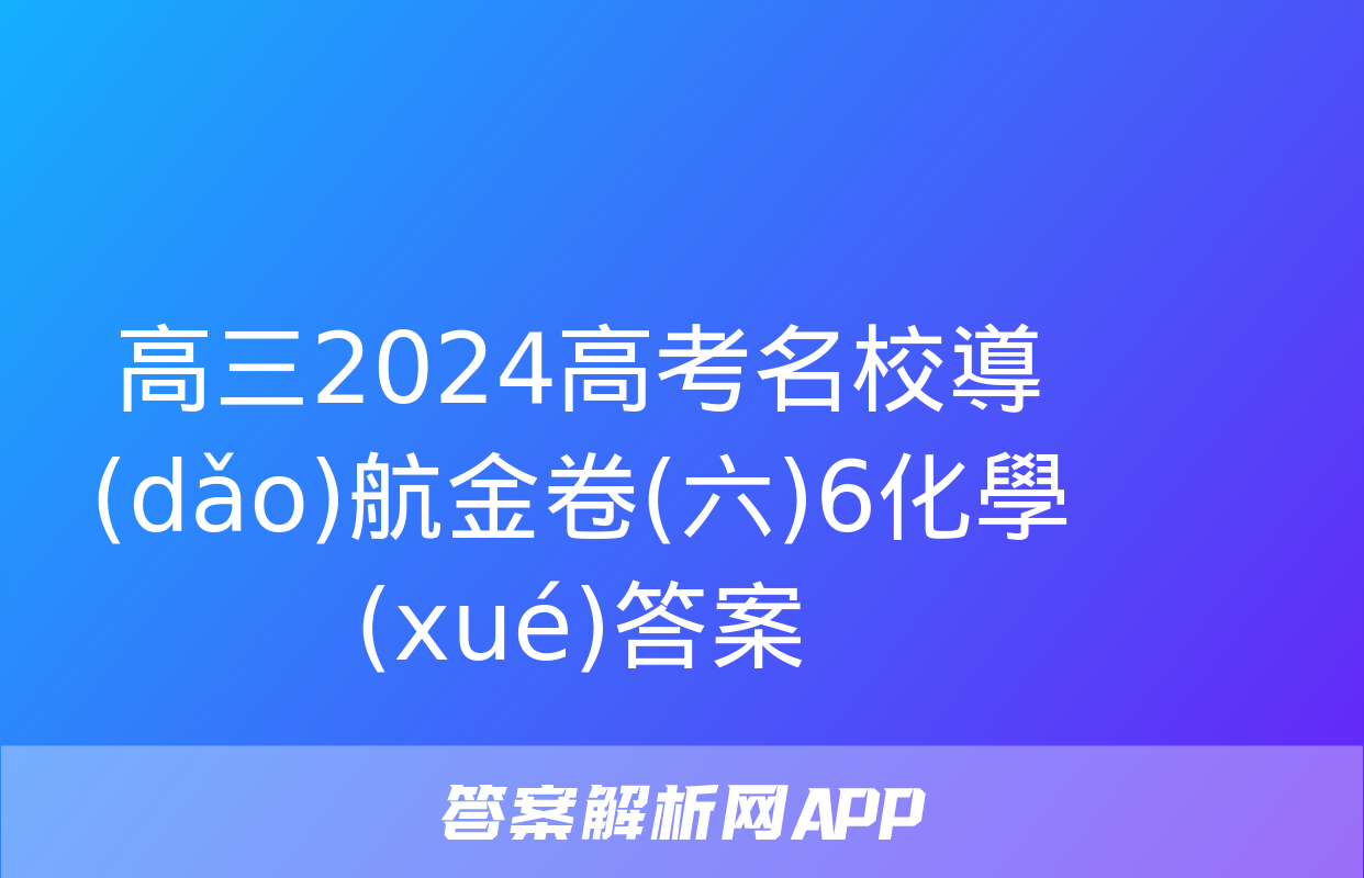 高三2024高考名校導(dǎo)航金卷(六)6化學(xué)答案