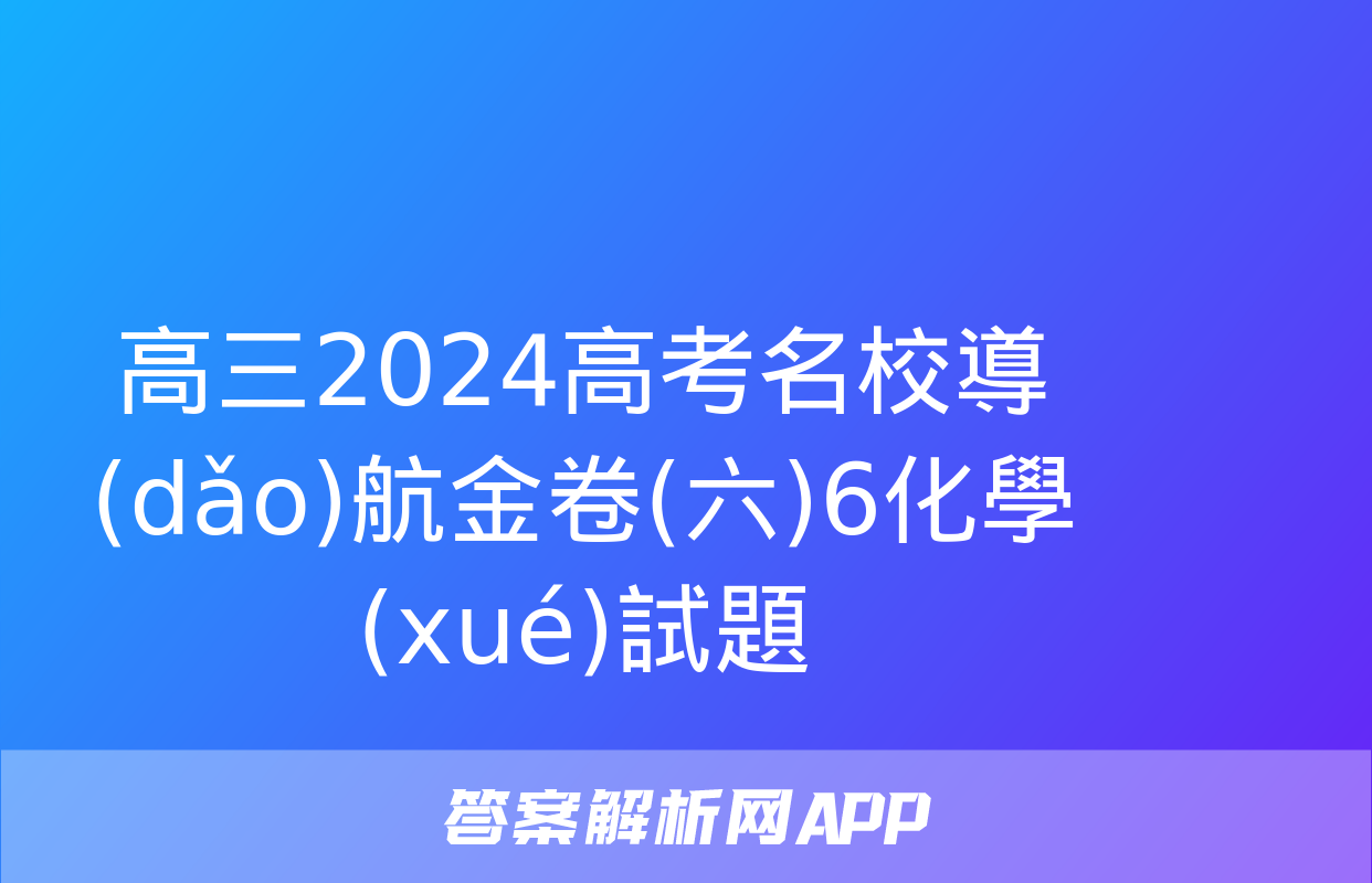 高三2024高考名校導(dǎo)航金卷(六)6化學(xué)試題