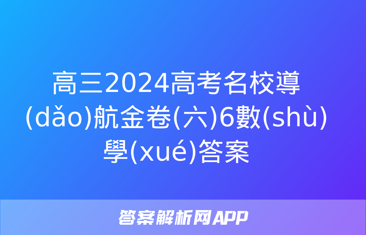 高三2024高考名校導(dǎo)航金卷(六)6數(shù)學(xué)答案