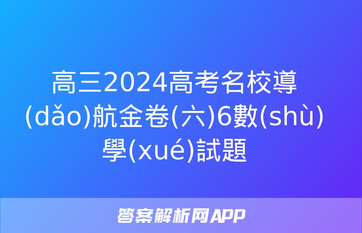 高三2024高考名校導(dǎo)航金卷(六)6數(shù)學(xué)試題