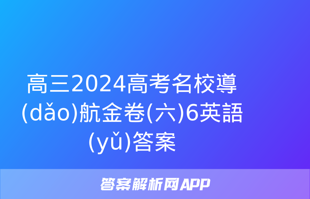 高三2024高考名校導(dǎo)航金卷(六)6英語(yǔ)答案