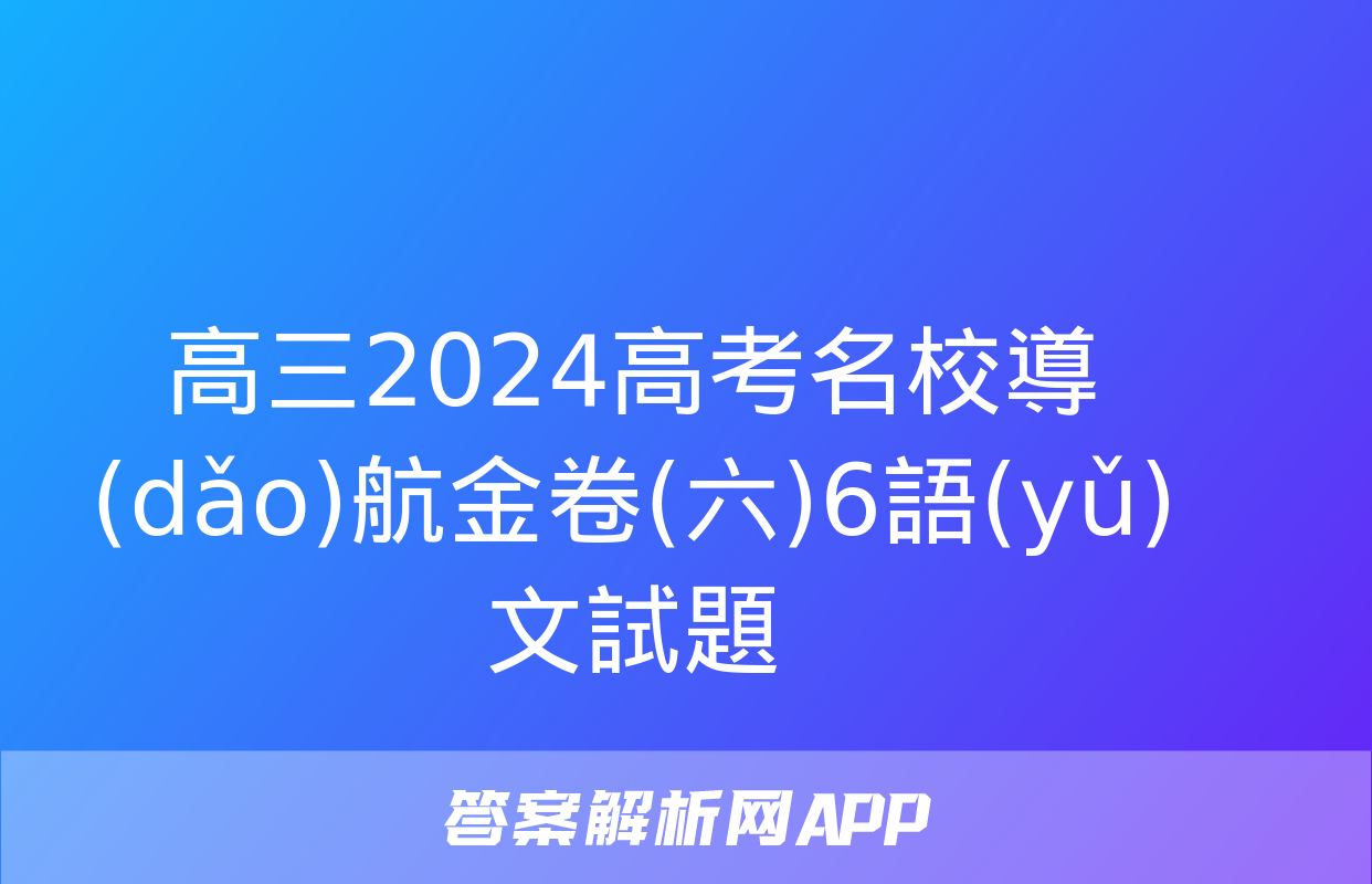 高三2024高考名校導(dǎo)航金卷(六)6語(yǔ)文試題