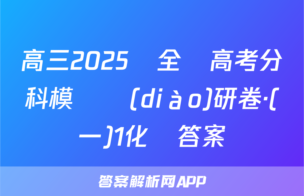 高三2025屆全國高考分科模擬調(diào)研卷·(一)1化學答案