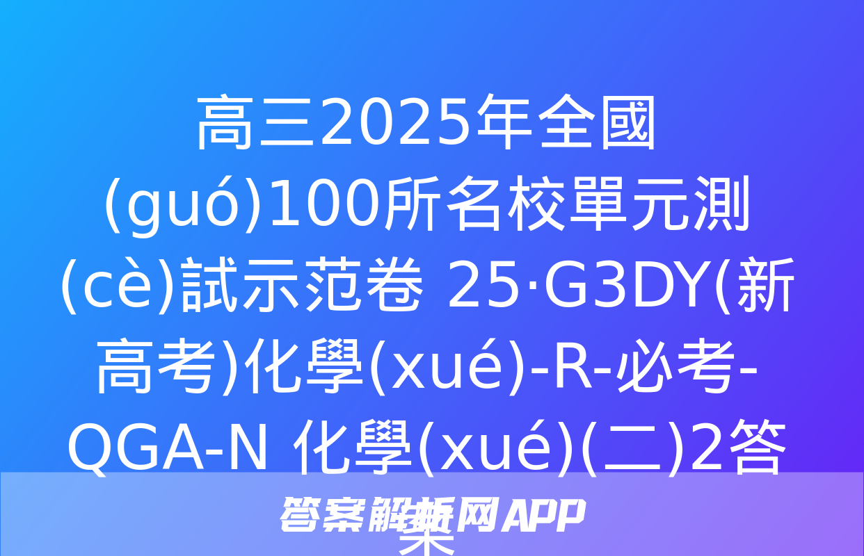 高三2025年全國(guó)100所名校單元測(cè)試示范卷 25·G3DY(新高考)化學(xué)-R-必考-QGA-N 化學(xué)(二)2答案