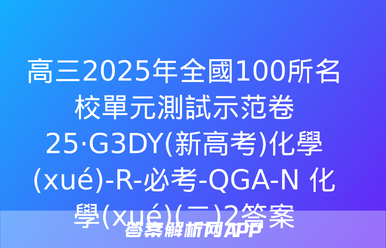 高三2025年全國100所名校單元測試示范卷 25·G3DY(新高考)化學(xué)-R-必考-QGA-N 化學(xué)(二)2答案