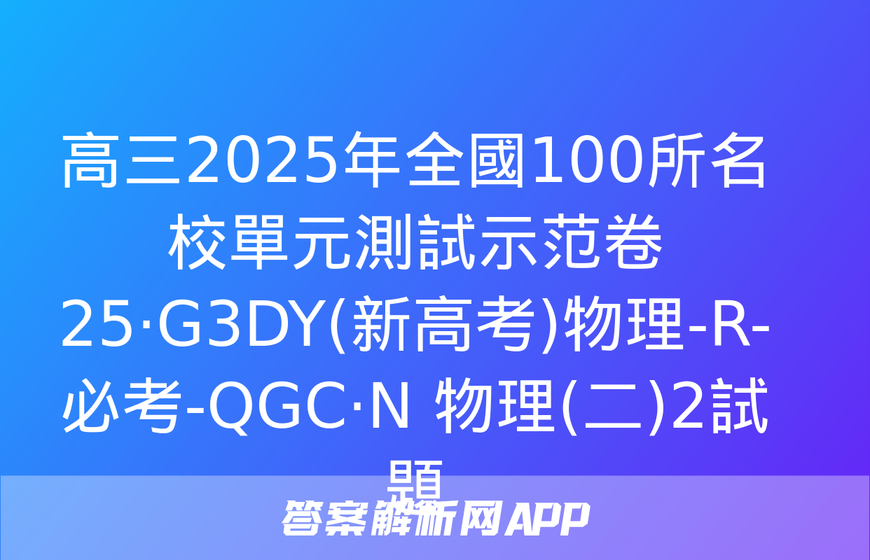 高三2025年全國100所名校單元測試示范卷 25·G3DY(新高考)物理-R-必考-QGC·N 物理(二)2試題