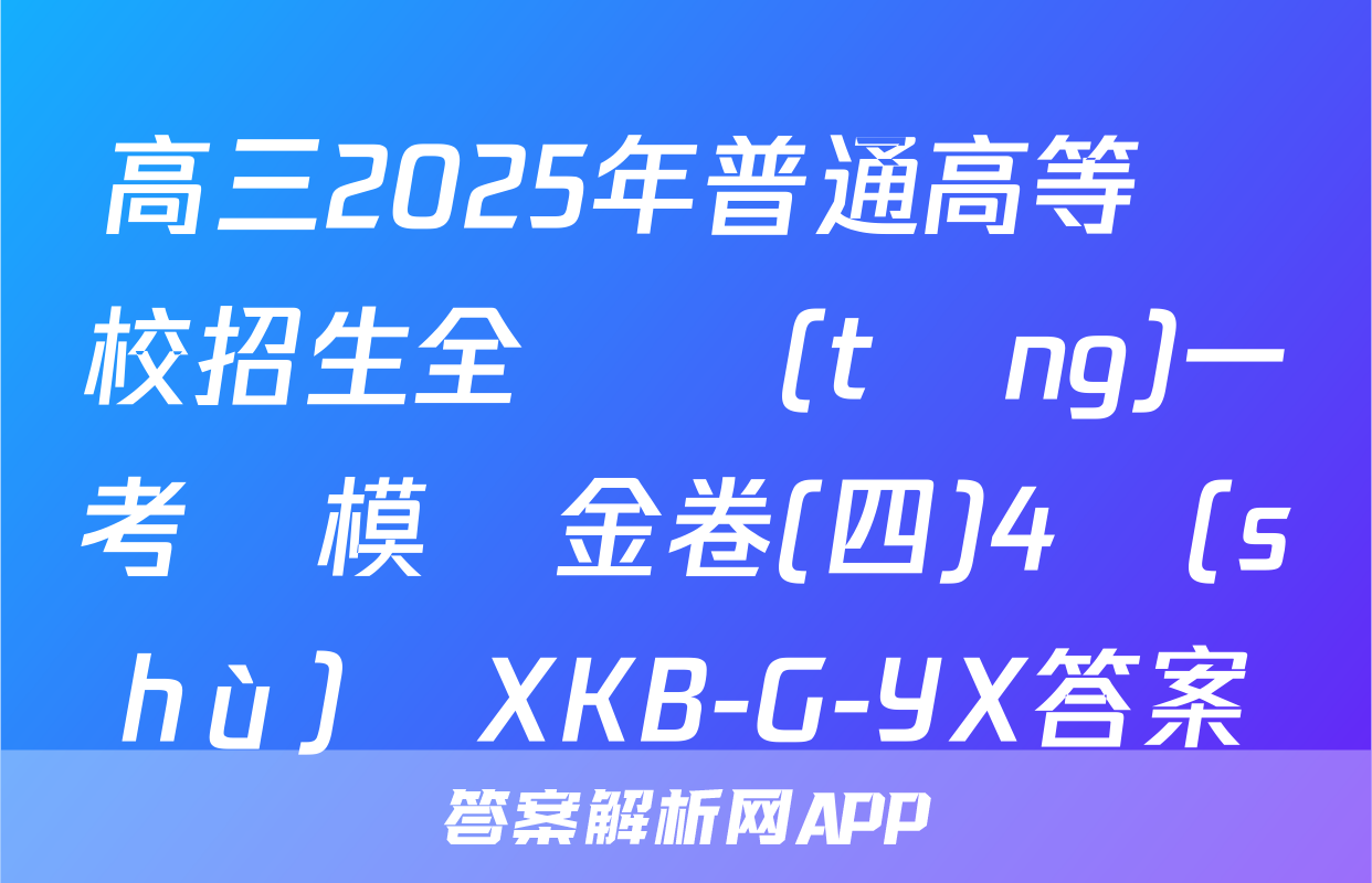 高三2025年普通高等學校招生全國統(tǒng)一考試模擬金卷(四)4數(shù)學XKB-G-YX答案