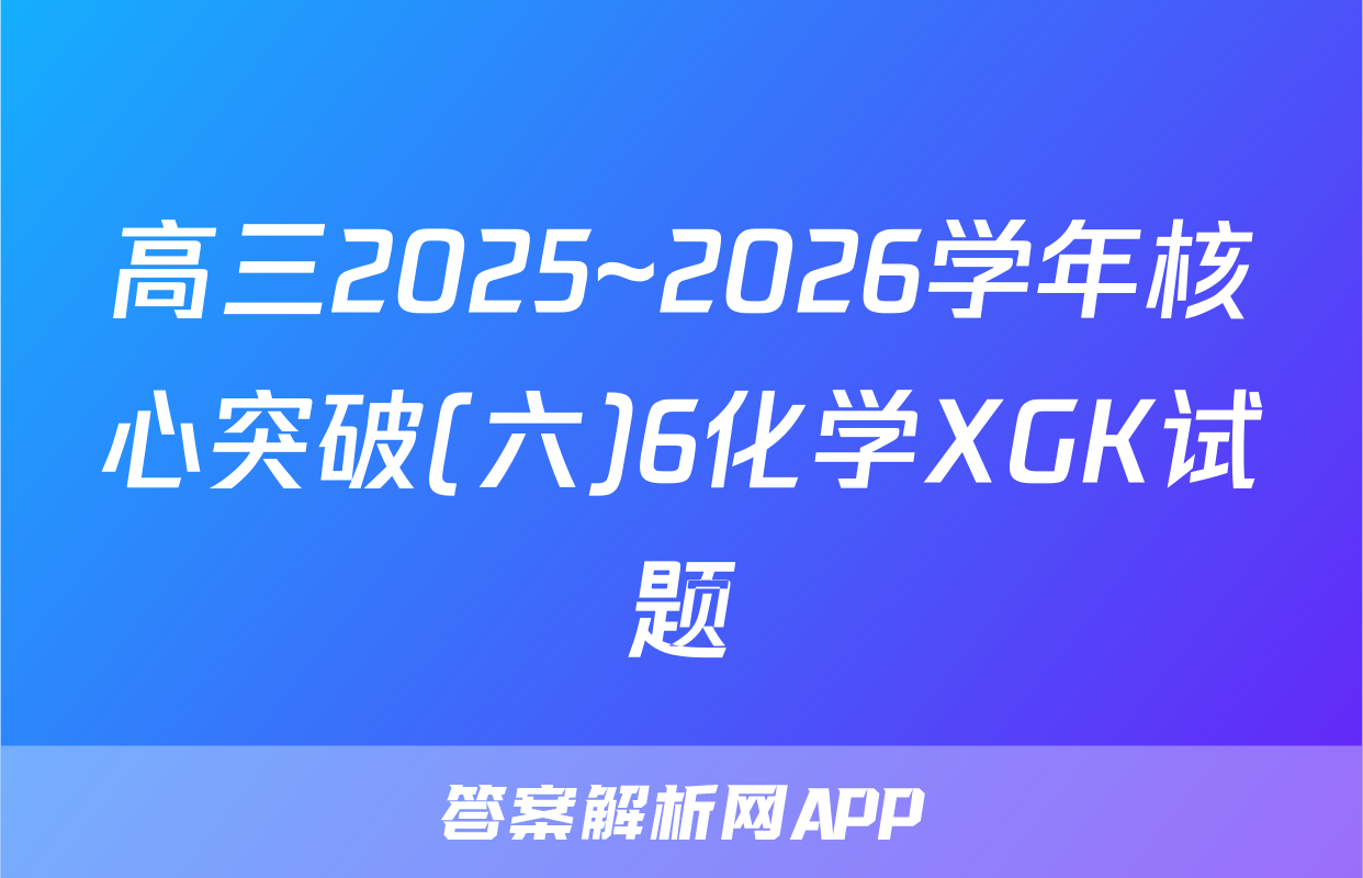 高三2025~2026学年核心突破(六)6化学XGK试题