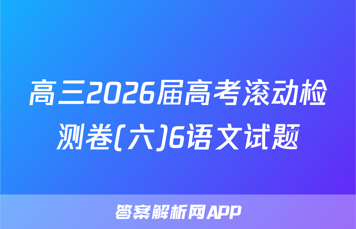高三2026届高考滚动检测卷(六)6语文试题
