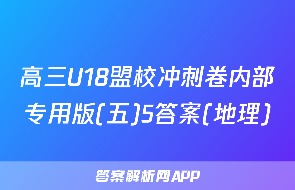 高三U18盟校冲刺卷内部专用版(五)5答案(地理)