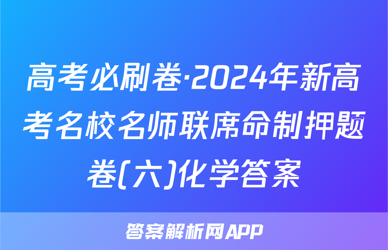 高考必刷卷·2024年新高考名校名师联席命制押题卷(六)化学答案
