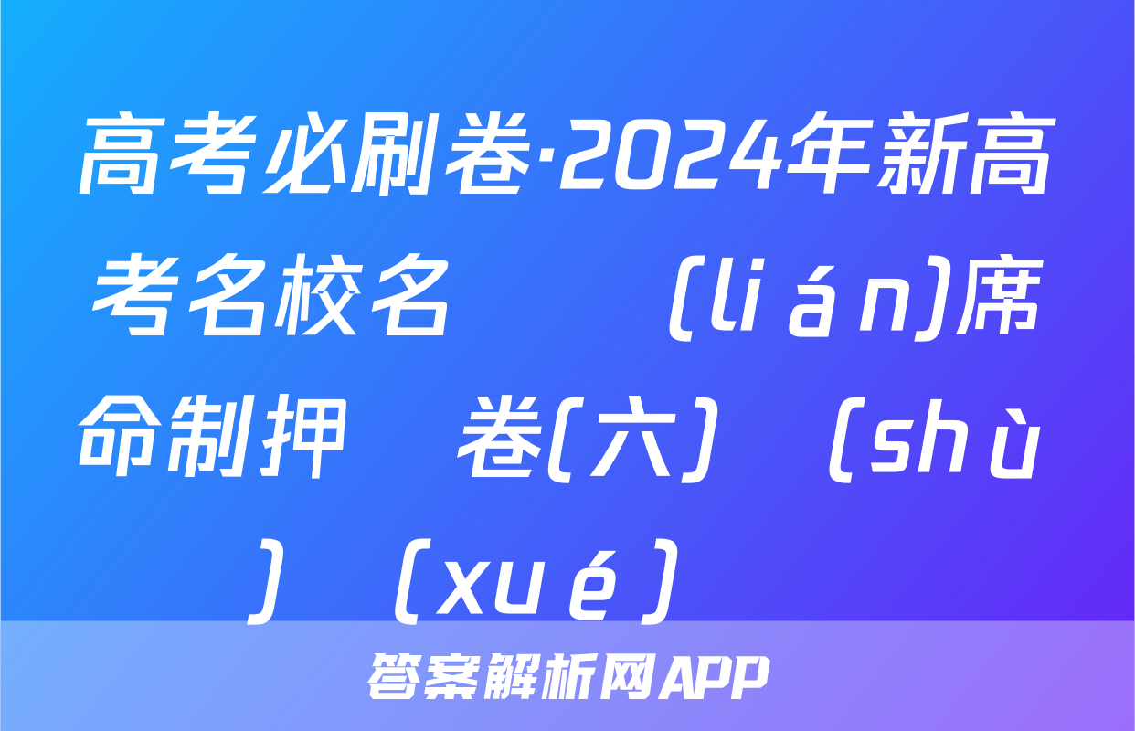高考必刷卷·2024年新高考名校名師聯(lián)席命制押題卷(六)數(shù)學(xué)試題